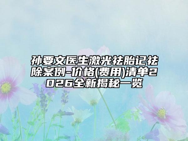 孙要文医生激光祛胎记祛除案例-价格(费用)清单2026全新揭秘一览