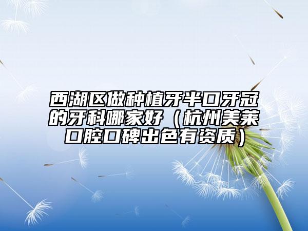 西湖区做种植牙半口牙冠的牙科哪家好（杭州美莱口腔口碑出色有资质）