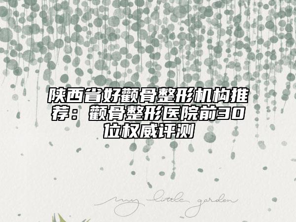 陕西省好颧骨整形机构推荐：颧骨整形医院前30位权威评测