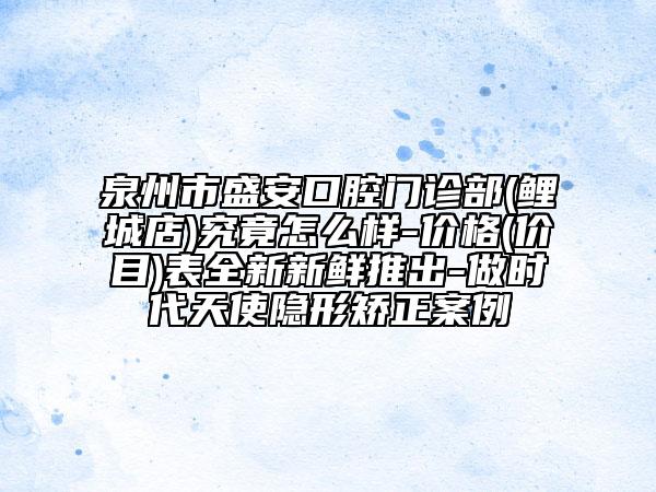 泉州市盛安口腔门诊部(鲤城店)究竟怎么样-价格(价目)表全新新鲜推出-做时代天使隐形矫正案例