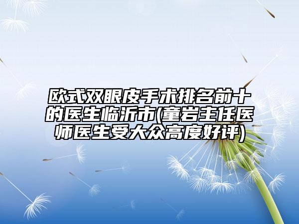 欧式双眼皮手术排名前十的医生临沂市(童岩主任医师医生受大众高度好评)