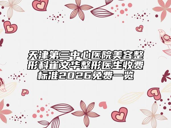 天津第三中心医院美容整形科崔文华整形医生收费标准2026免费一览