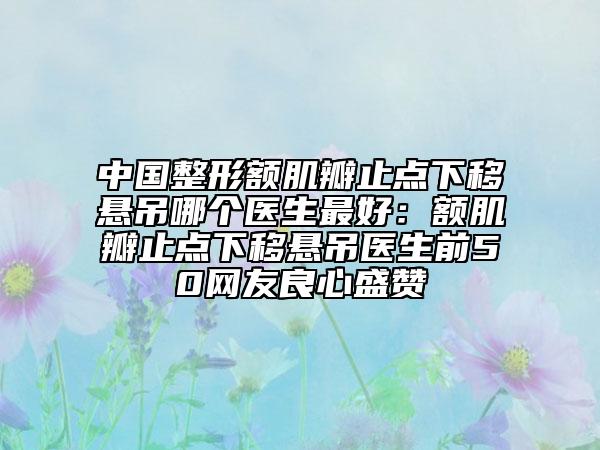 中国整形额肌瓣止点下移悬吊哪个医生最好：额肌瓣止点下移悬吊医生前50网友良心盛赞