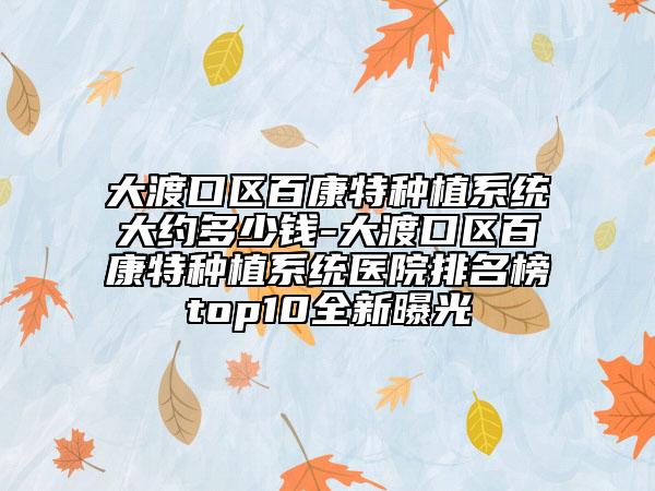 大渡口区百康特种植系统大约多少钱-大渡口区百康特种植系统医院排名榜top10全新曝光