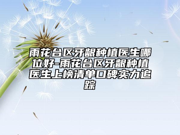 雨花台区牙龈种植医生哪位好-雨花台区牙龈种植医生上榜清单口碑实力追踪