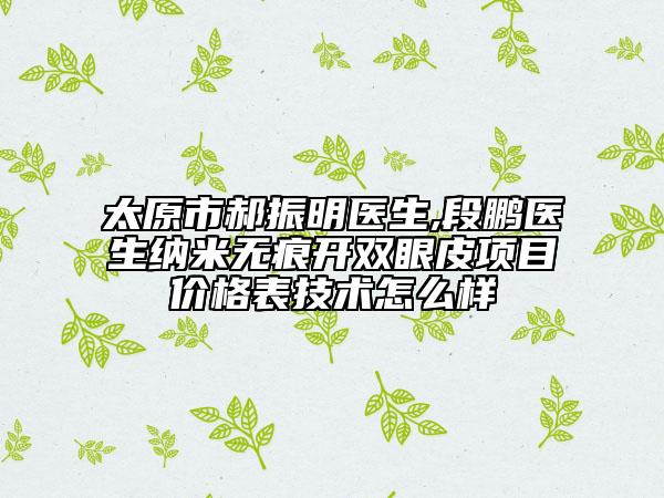 太原市郝振明医生,段鹏医生纳米无痕开双眼皮项目价格表技术怎么样
