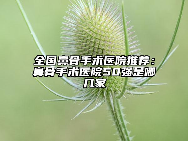 全国鼻骨手术医院推荐：鼻骨手术医院50强是哪几家