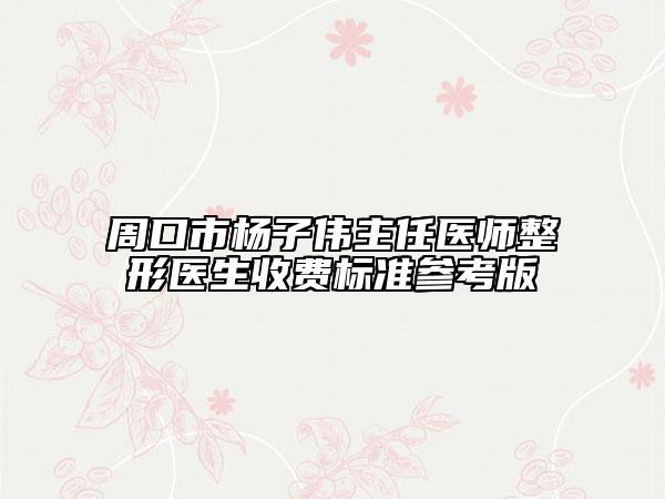 周口市杨子伟主任医师整形医生收费标准参考版