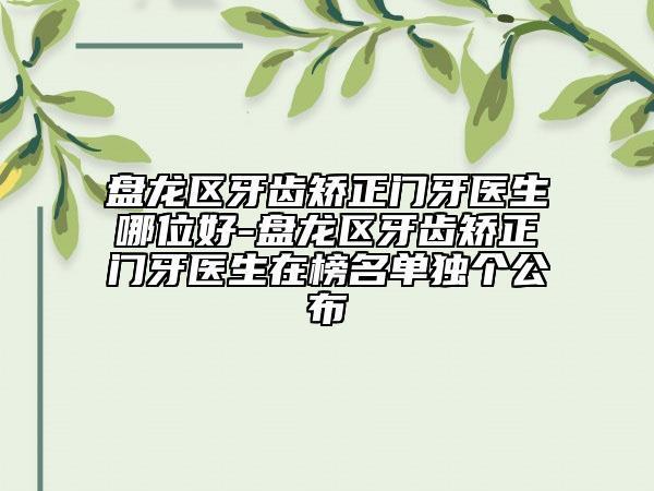 盘龙区牙齿矫正门牙医生哪位好-盘龙区牙齿矫正门牙医生在榜名单独个公布