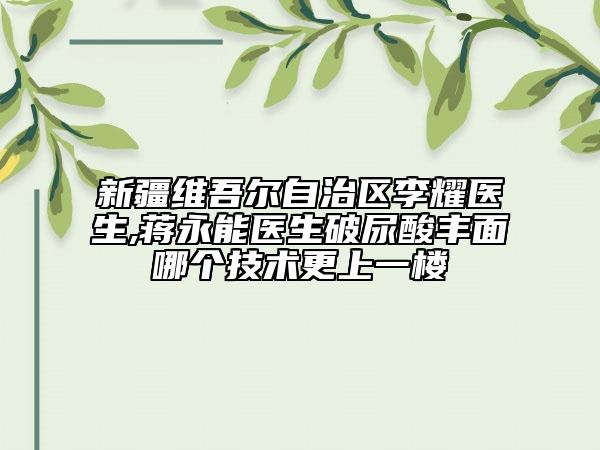 新疆维吾尔自治区李耀医生,蒋永能医生破尿酸丰面哪个技术更上一楼