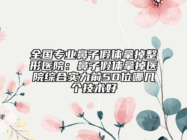 全国专业鼻子假体拿掉整形医院：鼻子假体拿掉医院综合实力前50位哪几个技术好