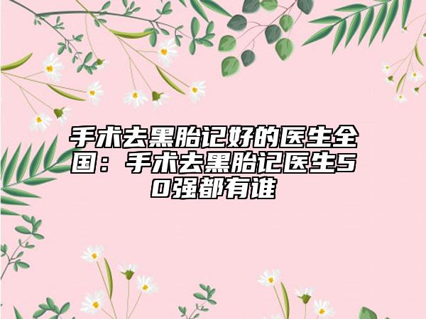 手术去黑胎记好的医生全国：手术去黑胎记医生50强都有谁