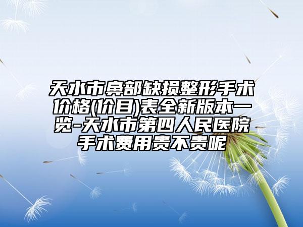 天水市鼻部缺损整形手术价格(价目)表全新版本一览-天水市第四人民医院手术费用贵不贵呢