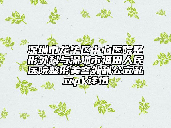 深圳市龙华区中心医院整形外科与深圳市福田人民医院整形美容外科公立私立pk详情