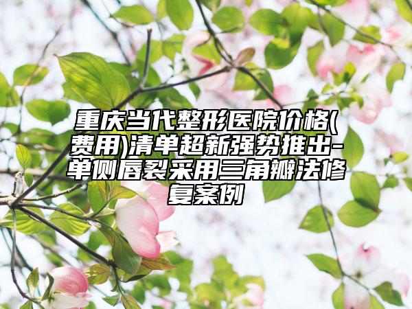重庆当代整形医院价格(费用)清单超新强势推出-单侧唇裂采用三角瓣法修复案例