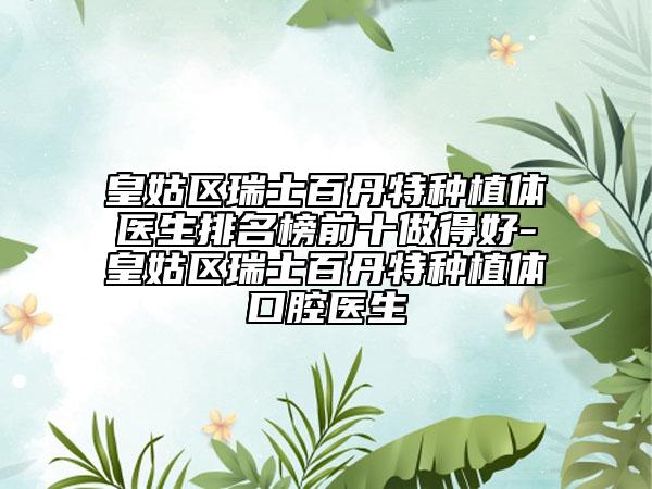 皇姑区瑞士百丹特种植体医生排名榜前十做得好-皇姑区瑞士百丹特种植体口腔医生