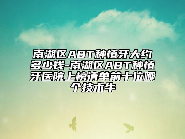 南湖区ABT种植牙大约多少钱-南湖区ABT种植牙医院上榜清单前十位哪个技术牛