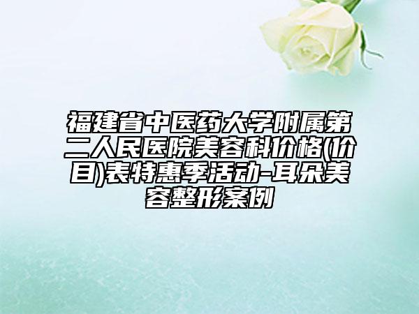 福建省中医药大学附属第二人民医院美容科价格(价目)表特惠季活动-耳朵美容整形案例