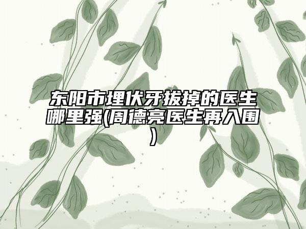 东阳市埋伏牙拔掉的医生哪里强(周德亮医生再入围)
