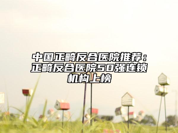中国正畸反合医院推荐：正畸反合医院50强连锁机构上榜