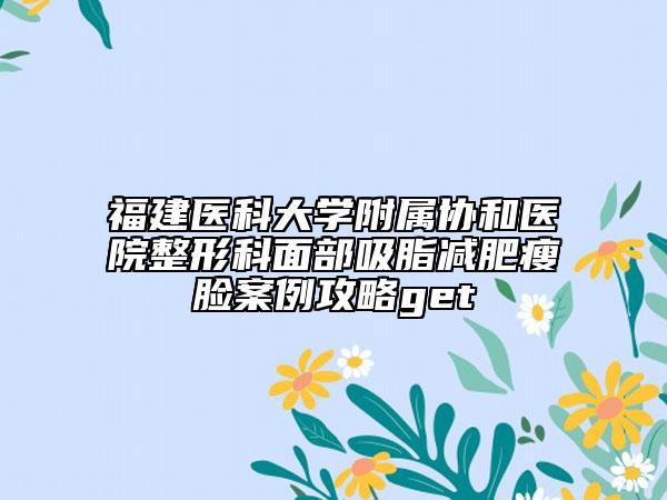 福建医科大学附属协和医院整形科面部吸脂减肥瘦脸案例攻略get