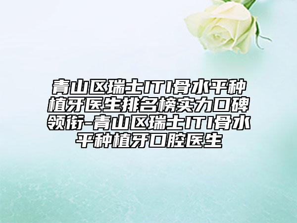 青山区瑞士ITI骨水平种植牙医生排名榜实力口碑领衔-青山区瑞士ITI骨水平种植牙口腔医生