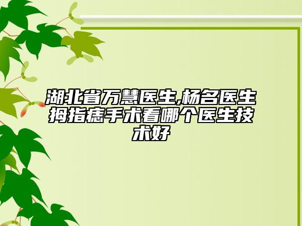 湖北省万慧医生,杨名医生拇指痣手术看哪个医生技术好