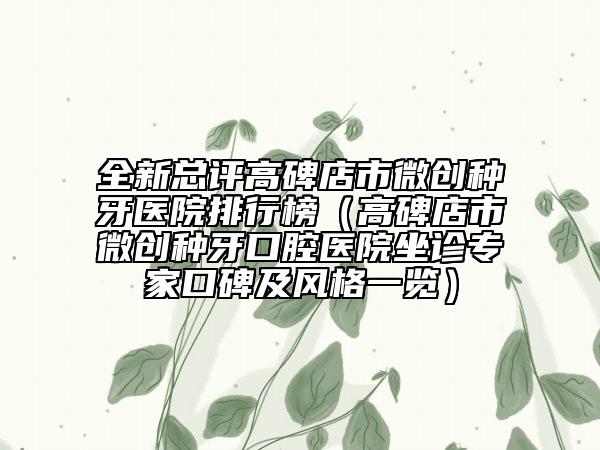 全新总评高碑店市微创种牙医院排行榜（高碑店市微创种牙口腔医院坐诊专家口碑及风格一览）