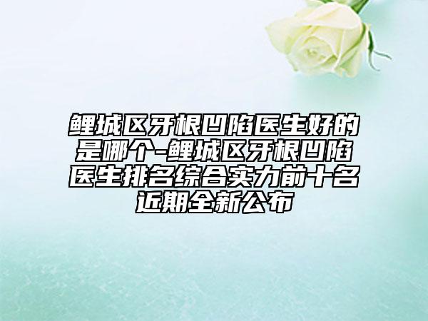 鲤城区牙根凹陷医生好的是哪个-鲤城区牙根凹陷医生排名综合实力前十名近期全新公布
