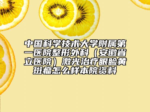 中国科学技术大学附属第一医院整形外科（安徽省立医院）激光治疗眼睑黄斑瘤怎么样本院资料