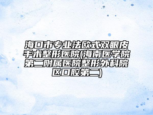 海口市专业法欧式双眼皮手术整形医院(海南医学院第二附属医院整形外科院区口腔第二)