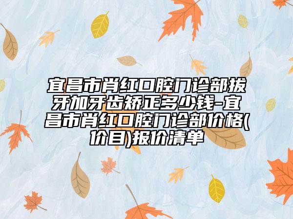 宜昌市肖红口腔门诊部拔牙加牙齿矫正多少钱-宜昌市肖红口腔门诊部价格(价目)报价清单