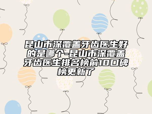 昆山市深覆盖牙齿医生好的是哪个-昆山市深覆盖牙齿医生排名榜前10口碑榜更新了