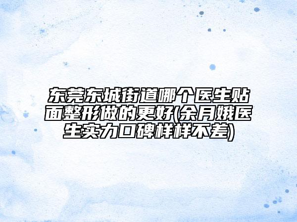东莞东城街道哪个医生贴面整形做的更好(余月娥医生实力口碑样样不差)