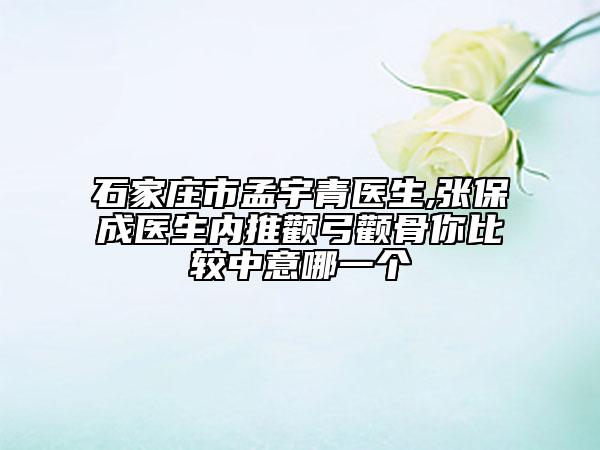 石家庄市孟宇青医生,张保成医生内推颧弓颧骨你比较中意哪一个