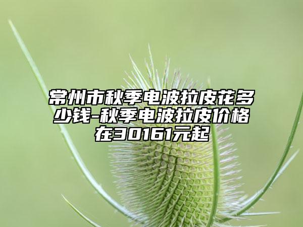 常州市秋季电波拉皮花多少钱-秋季电波拉皮价格在30161元起