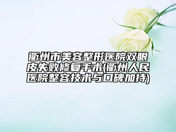 衢州市美容整形医院双眼皮失败修复手术(衢州人民医院整容技术与口碑加持)