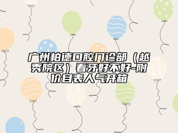 广州柏德口腔门诊部（越秀院区）看牙好不好-附价目表人气开箱