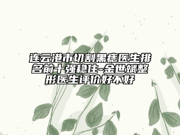 连云港市切割黑痣医生排名前十强稳住-金世斌整形医生评价好不好