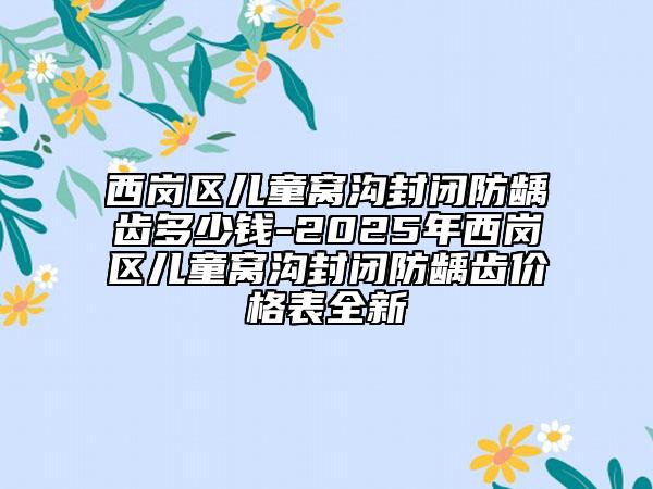 西岗区儿童窝沟封闭防龋齿多少钱-2025年西岗区儿童窝沟封闭防龋齿价格表全新
