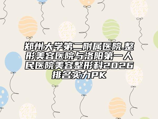 郑州大学第二附属医院.整形美容医院与洛阳第一人民医院美容整形科2026排名实力PK
