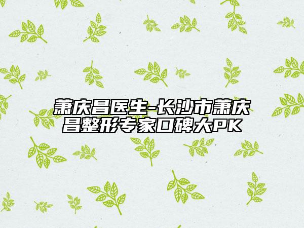 萧庆昌医生-长沙市萧庆昌整形专家口碑大PK