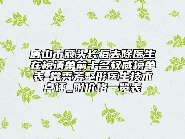 唐山市额头长痘去除医生在榜清单前十名权威榜单表-常秀芳整形医生技术点评_附价格一览表