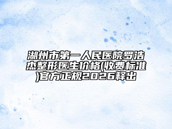 湖州市第一人民医院罗浩杰整形医生价格(收费标准)官方正规2026释出
