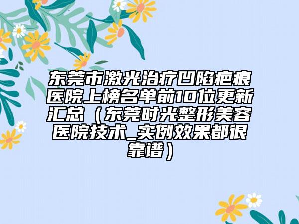 东莞市激光治疗凹陷疤痕医院上榜名单前10位更新汇总（东莞时光整形美容医院技术_实例效果都很靠谱）