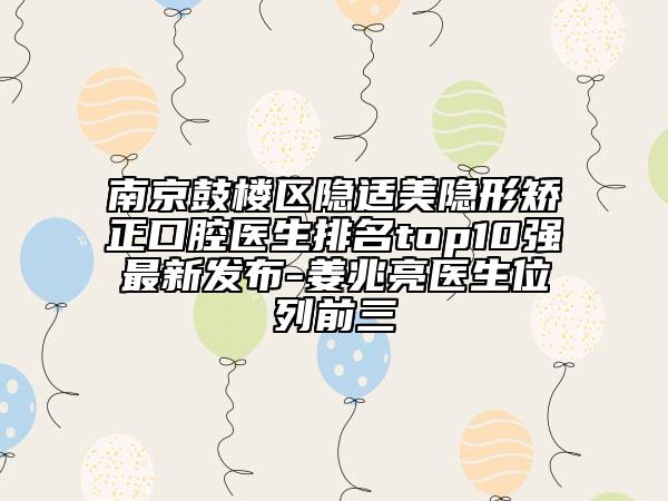 南京鼓楼区隐适美隐形矫正口腔医生排名top10强最新发布-姜兆亮医生位列前三