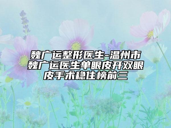 魏广运整形医生-温州市魏广运医生单眼皮开双眼皮手术稳住榜前三