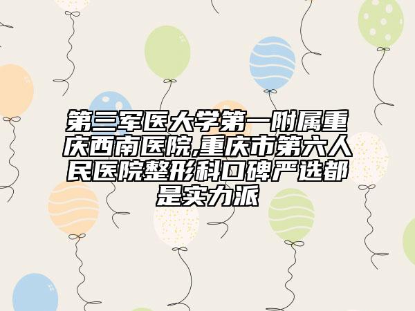 第三军医大学第一附属重庆西南医院,重庆市第六人民医院整形科口碑严选都是实力派