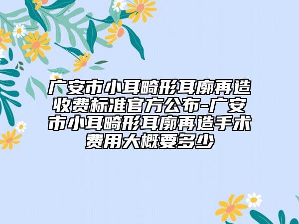 广安市小耳畸形耳廓再造收费标准官方公布-广安市小耳畸形耳廓再造手术费用大概要多少
