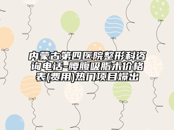 内蒙古第四医院整形科咨询电话-腰腹吸脂术价格表(费用)热门项目爆出
